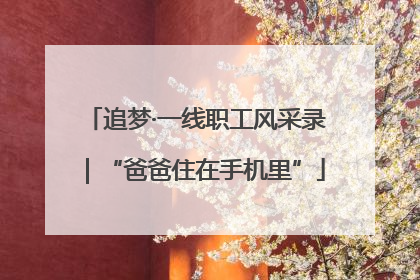 追梦·一线职工风采录｜“爸爸住在手机里”