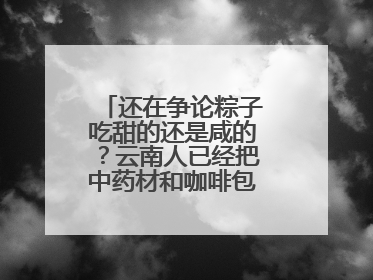 还在争论粽子吃甜的还是咸的？云南人已经把中药材和咖啡包进粽子了……