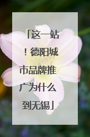 这一站！德阳城市品牌推广为什么到无锡