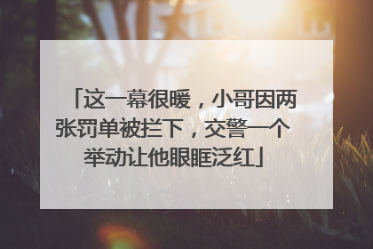 这一幕很暖，小哥因两张罚单被拦下，交警一个举动让他眼眶泛红