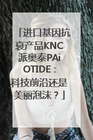 进口基因抗衰产品KNC派奥泰PAiOTIDE：科技前沿还是美丽泡沫？