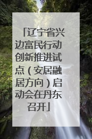 辽宁省兴边富民行动创新推进试点（安居融居方向）启动会在丹东召开