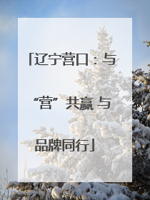 辽宁营口：与“营”共赢 与品牌同行