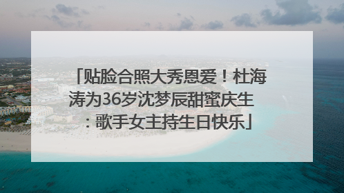 贴脸合照大秀恩爱！杜海涛为36岁沈梦辰甜蜜庆生：歌手女主持生日快乐