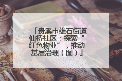 贵溪市雄石街道仙桥社区：探索“红色物业”，推动基层治理（图）