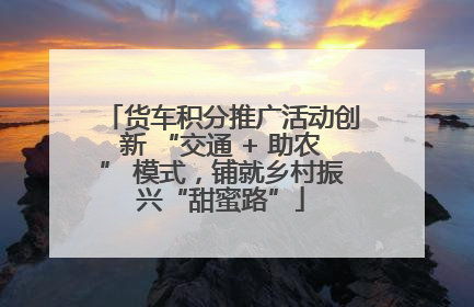 货车积分推广活动创新 “交通 + 助农” 模式，铺就乡村振兴“甜蜜路”