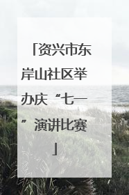 资兴市东岸山社区举办庆“七一”演讲比赛