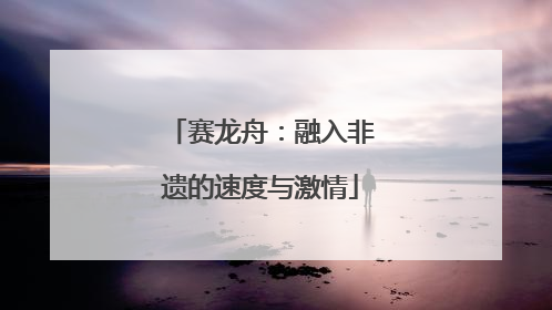 赛龙舟：融入非遗的速度与激情