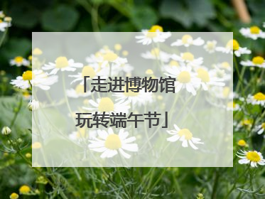 走进博物馆 玩转端午节