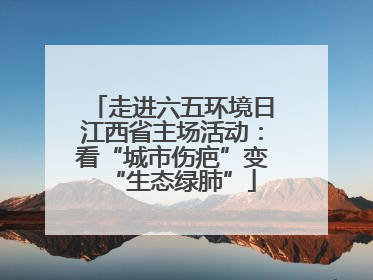 走进六五环境日江西省主场活动：看“城市伤疤”变“生态绿肺”