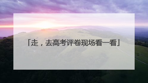 走，去高考评卷现场看一看