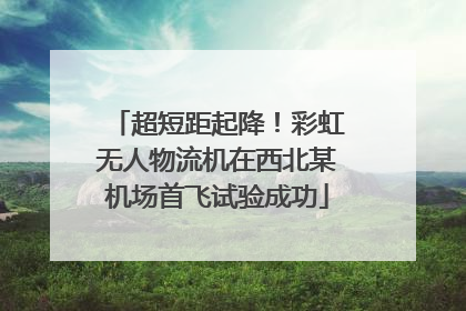 超短距起降！彩虹无人物流机在西北某机场首飞试验成功