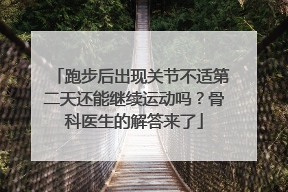 跑步后出现关节不适第二天还能继续运动吗？骨科医生的解答来了