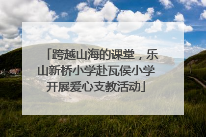 跨越山海的课堂，乐山新桥小学赴瓦侯小学开展爱心支教活动