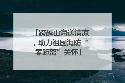 跨越山海送清凉，助力祖国海防“零距离”关怀