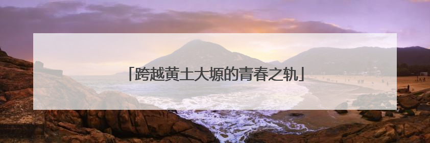 跨越黄土大塬的青春之轨