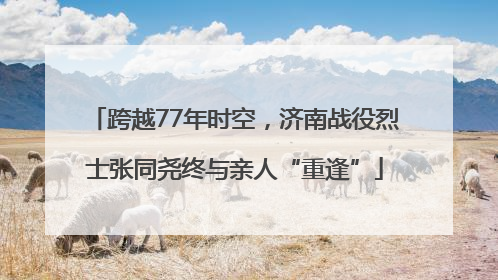 跨越77年时空，济南战役烈士张同尧终与亲人“重逢”