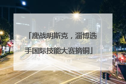 鏖战明斯克，淄博选手国际技能大赛摘铜
