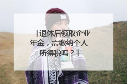 退休后领取企业年金，需缴纳个人所得税吗？