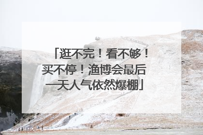 逛不完！看不够！买不停！渔博会最后一天人气依然爆棚