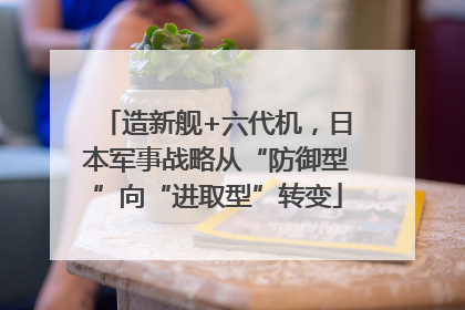 造新舰+六代机，日本军事战略从“防御型”向“进取型”转变
