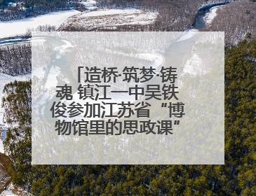 造桥·筑梦·铸魂 镇江一中吴铁俊参加江苏省“博物馆里的思政课”微课展示活动