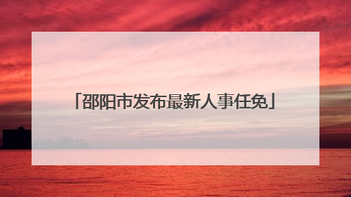 邵阳市发布最新人事任免