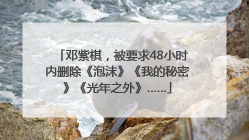 邓紫棋，被要求48小时内删除《泡沫》《我的秘密》《光年之外》……