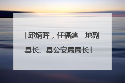 邱炳晖，任福建一地副县长、县公安局局长
