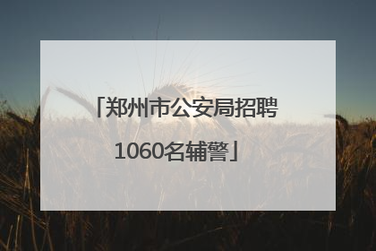郑州市公安局招聘1060名辅警