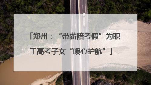 郑州：“带薪陪考假”为职工高考子女“暖心护航”
