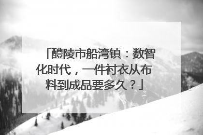 醴陵市船湾镇：数智化时代，一件衬衣从布料到成品要多久？