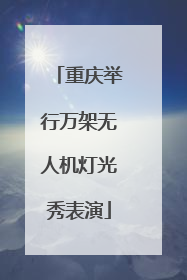 重庆举行万架无人机灯光秀表演