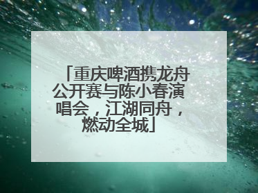 重庆啤酒携龙舟公开赛与陈小春演唱会，江湖同舟，燃动全城