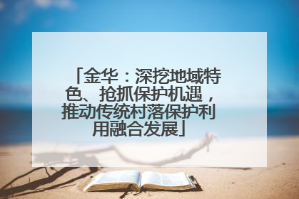 金华：深挖地域特色、抢抓保护机遇，推动传统村落保护利用融合发展
