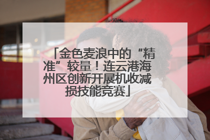 金色麦浪中的“精准”较量！连云港海州区创新开展机收减损技能竞赛