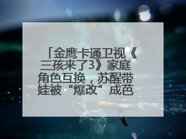 金鹰卡通卫视《三孩来了3》家庭角色互换，苏醒带娃被“爆改”成芭比娃娃？