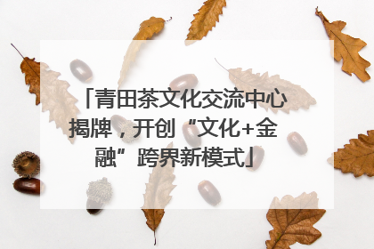 青田茶文化交流中心揭牌，开创“文化+金融”跨界新模式