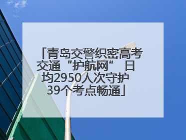 青岛交警织密高考交通“护航网” 日均2950人次守护39个考点畅通
