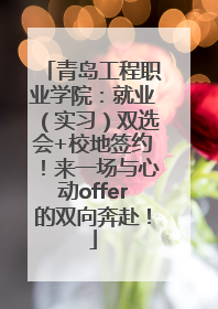 青岛工程职业学院：就业（实习）双选会+校地签约！来一场与心动offer的双向奔赴！