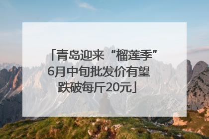 青岛迎来“榴莲季” 6月中旬批发价有望跌破每斤20元