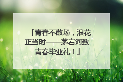 青春不散场，浪花正当时——茅岩河致青春毕业礼！