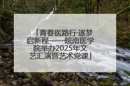 青春医路行·逐梦启新程——皖南医学院举办2025年文艺汇演暨艺术党课