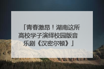 青春激昂！湖南这所高校学子演绎校园版音乐剧《汉密尔顿》