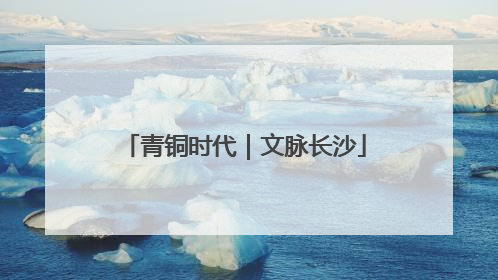 青铜时代｜文脉长沙