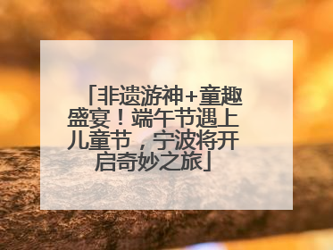 非遗游神+童趣盛宴！端午节遇上儿童节，宁波将开启奇妙之旅
