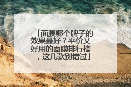 面膜哪个牌子的效果最好？平价又好用的面膜排行榜，这几款别错过
