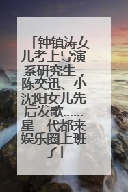 钟镇涛女儿考上导演系研究生，陈奕迅、小沈阳女儿先后发歌……星二代都来娱乐圈上班了