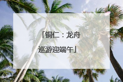 铜仁：龙舟巡游迎端午