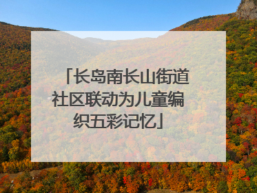 长岛南长山街道社区联动为儿童编织五彩记忆